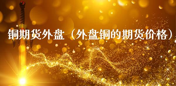 铜期货外盘（外盘铜的期货价格）_https://www.cqckcrrc.com_黄金期货_第1张