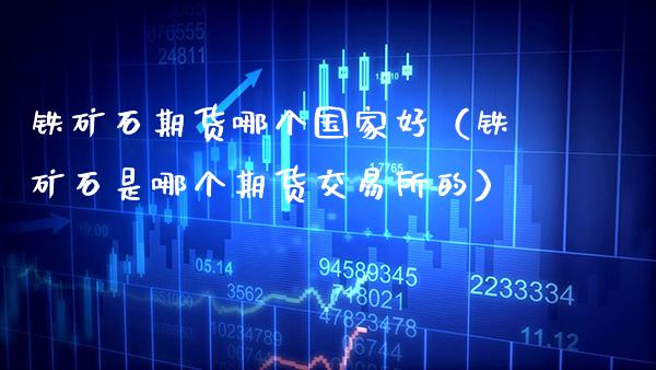 铁矿石期货哪个国家好（铁矿石是哪个期货交易所的）_https://www.cqckcrrc.com_黄金期货_第1张