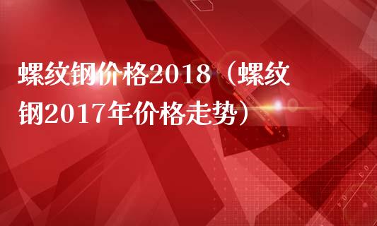 螺纹钢价格2018(螺纹钢2017年价格走势)_道指直播_第1张_期货投资网 螺纹钢价格2018(螺纹钢2017年价格走势)_https://www.cqckcrrc.com_道指直播_第1张