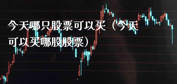 今天哪只股票可以买(今天可以买哪股股票)_道指直播_第1张_期货投资网 今天哪只股票可以买(今天可以买哪股股票)_https://www.cqckcrrc.com_道指直播_第1张