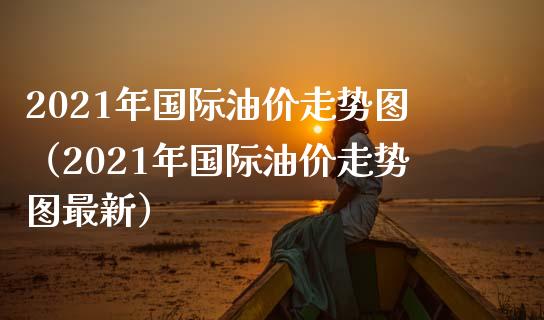 2021年国际油价走势图（2021年国际油价走势图最新）_https://www.cqckcrrc.com_恒生指数_第1张