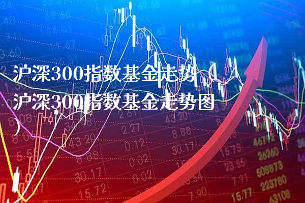 沪深300指数基金走势（沪深300指数基金走势图）_https://www.cqckcrrc.com_黄金期货_第1张