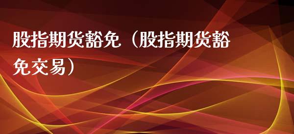 股指期货豁免(股指期货豁免交易)_黄金期货_第1张_期货投资网 股指期货豁免(股指期货豁免交易)_https://www.cqckcrrc.com_黄金期货_第1张