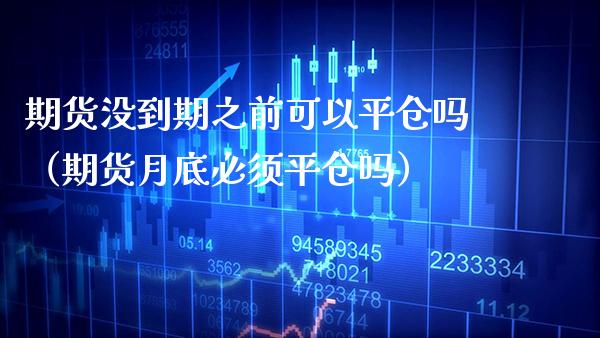 期货没到期之前可以平仓吗（期货月底必须平仓吗）_https://www.cqckcrrc.com_期货品种_第1张