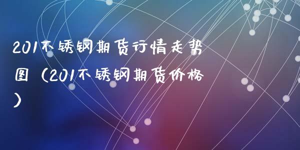 201不锈钢期货行情走势图（201不锈钢期货价格）_https://www.cqckcrrc.com_道指直播_第1张