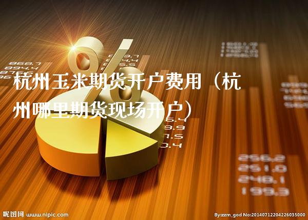 杭州玉米期货开户费用(杭州哪里期货现场开户)_原油期货_第1张_期货投资网 杭州玉米期货开户费用(杭州哪里期货现场开户)_https://www.cqckcrrc.com_原油期货_第1张