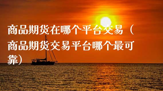 商品期货在哪个平台交易(商品期货交易平台哪个最可靠)_期货理财_第1张_期货投资网 商品期货在哪个平台交易(商品期货交易平台哪个最可靠)_https://www.cqckcrrc.com_期货理财_第1张