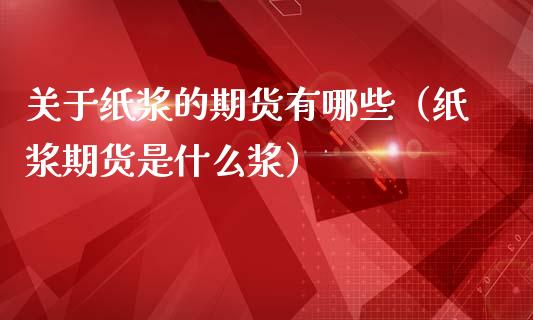 关于纸浆的期货有哪些(纸浆期货是什么浆)_财经要闻_第1张_期货投资网 关于纸浆的期货有哪些(纸浆期货是什么浆)_https://www.cqckcrrc.com_财经要闻_第1张