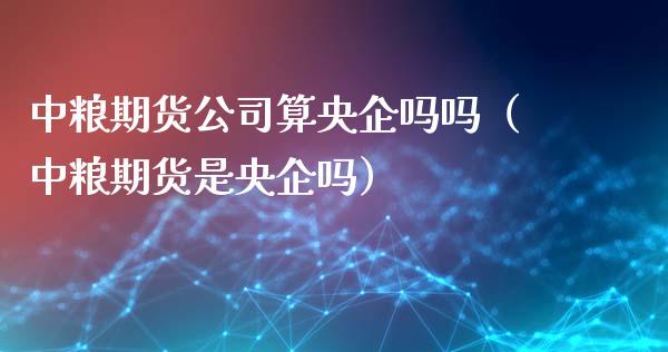 中粮期货公司算央企吗吗(中粮期货是央企吗)_期货理财_第1张_期货投资网 中粮期货公司算央企吗吗(中粮期货是央企吗)_https://www.cqckcrrc.com_期货理财_第1张