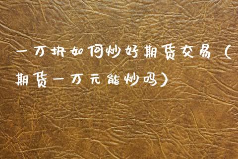 一万块如何炒好期货交易(期货一万元能炒吗)_期货开户_第1张_期货投资网 一万块如何炒好期货交易(期货一万元能炒吗)_https://www.cqckcrrc.com_期货开户_第1张
