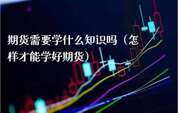 期货需要学什么知识吗(怎样才能学好期货)_原油期货_第1张_期货投资网 期货需要学什么知识吗(怎样才能学好期货)_https://www.cqckcrrc.com_原油期货_第1张