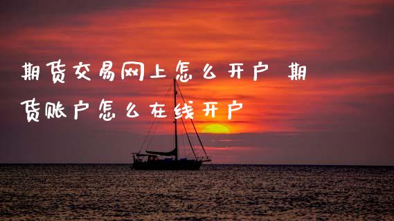 期货交易网上怎么开户 期货账户怎么在线开户_https://www.cqckcrrc.com_恒生指数_第1张