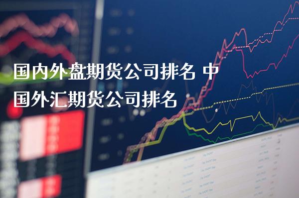 国内外盘期货公司排名 中国外汇期货公司排名_https://www.cqckcrrc.com_纳指直播_第1张