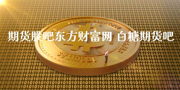 期货股吧东方财富网 白糖期货吧_https://www.cqckcrrc.com_恒生指数_第1张