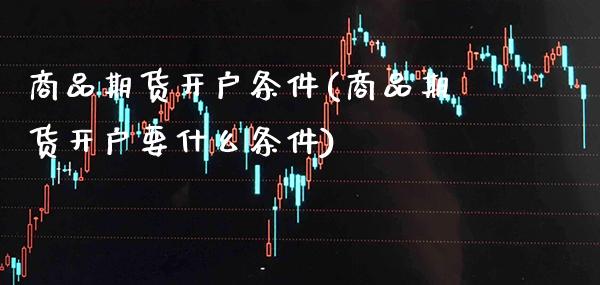商品期货开户条件(商品期货开户要什么条件)_道指直播_第1张_期货投资网 商品期货开户条件(商品期货开户要什么条件)_https://www.cqckcrrc.com_道指直播_第1张