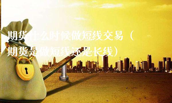 期货什么时候做短线交易(期货是做短线还是长线)_道指直播_第1张_期货投资网 期货什么时候做短线交易(期货是做短线还是长线)_https://www.cqckcrrc.com_道指直播_第1张