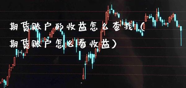 期货账户的收益怎么查找(期货账户怎么看收益)_原油期货_第1张_期货投资网 期货账户的收益怎么查找(期货账户怎么看收益)_https://www.cqckcrrc.com_原油期货_第1张
