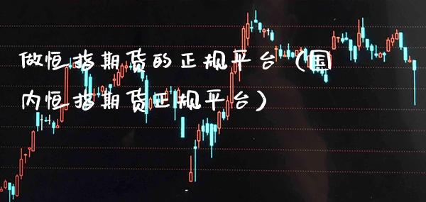 做恒指期货的正规平台(国内恒指期货正规平台)_恒生指数_第1张_期货投资网 做恒指期货的正规平台(国内恒指期货正规平台)_https://www.cqckcrrc.com_恒生指数_第1张