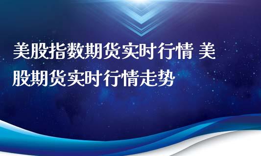 美股指数期货实时行情 美股期货实时行情走势_https://www.cqckcrrc.com_纳指直播_第1张