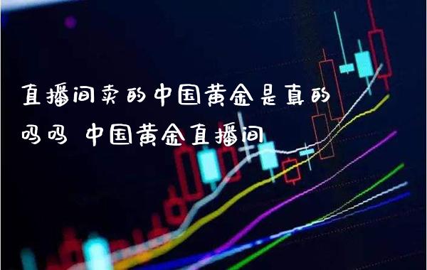 直播间卖的中国黄金是真的吗吗 中国黄金直播间_原油期货_第1张_期货投资网 直播间卖的中国黄金是真的吗吗 中国黄金直播间_https://www.cqckcrrc.com_原油期货_第1张