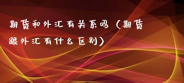 期货和外汇有关系吗(期货跟外汇有什么区别)_期货行情_第1张_期货投资网 期货和外汇有关系吗(期货跟外汇有什么区别)_https://www.cqckcrrc.com_期货行情_第1张