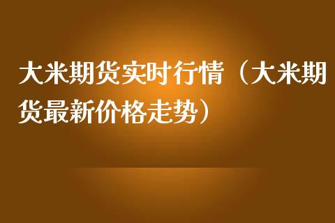 大米期货实时行情（大米期货最新价格走势）_https://www.cqckcrrc.com_道指直播_第1张