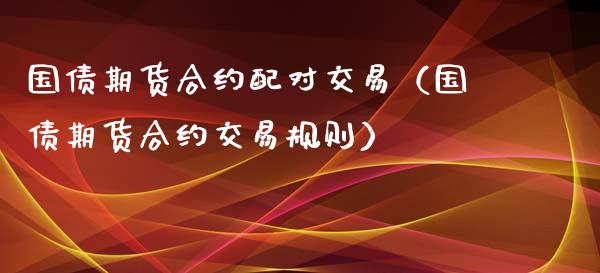 国债期货合约配对交易(国债期货合约交易规则)_期货开户_第1张_期货投资网 国债期货合约配对交易(国债期货合约交易规则)_https://www.cqckcrrc.com_期货开户_第1张