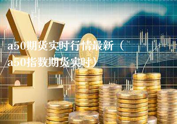 a50期货实时行情最新（a50指数期货实时）_https://www.cqckcrrc.com_原油期货_第1张