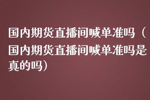国内期货直播间喊单准吗（国内期货直播间喊单准吗是真的吗）_https://www.cqckcrrc.com_道指直播_第1张