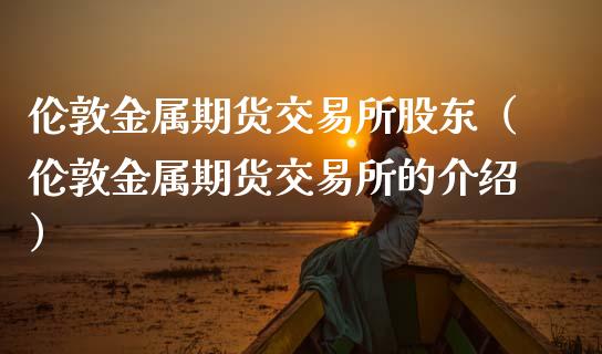 伦敦金属期货交易所股东（伦敦金属期货交易所的介绍）_https://www.cqckcrrc.com_道指直播_第1张