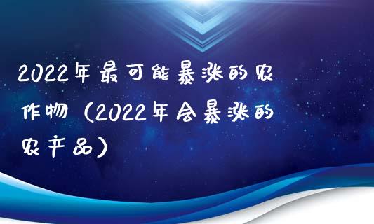 2022年最可能暴涨的农作物(2022年会暴涨的农产品)_纳指直播_第1张_期货投资网 2022年最可能暴涨的农作物(2022年会暴涨的农产品)_https://www.cqckcrrc.com_纳指直播_第1张