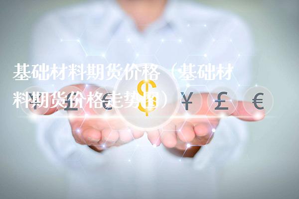 基础材料期货价格（基础材料期货价格走势图）_https://www.cqckcrrc.com_道指直播_第1张