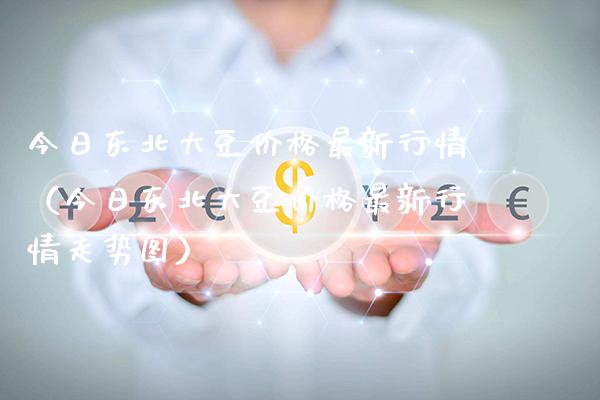 今日东北大豆价格最新行情（今日东北大豆价格最新行情走势图）_https://www.cqckcrrc.com_道指直播_第1张