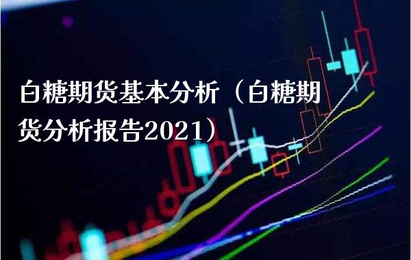 白糖期货基本分析（白糖期货分析报告2021）_https://www.cqckcrrc.com_股票理财_第1张