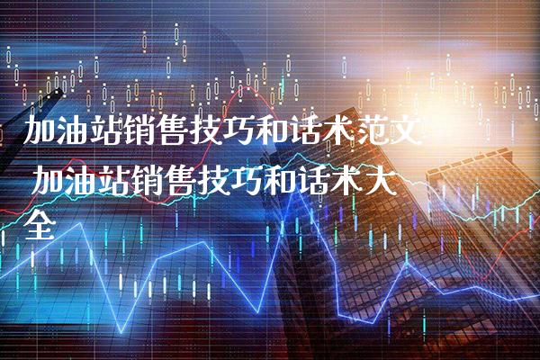 加油站销售技巧和话术范文 加油站销售技巧和话术大全_恒生指数_第1张_期货投资网 加油站销售技巧和话术范文 加油站销售技巧和话术大全_https://www.cqckcrrc.com_恒生指数_第1张
