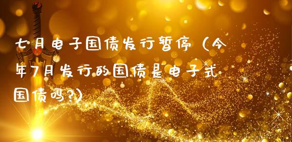 七月电子国债发行暂停（今年7月发行的国债是电子式国债吗?）_https://www.cqckcrrc.com_纳指直播_第1张