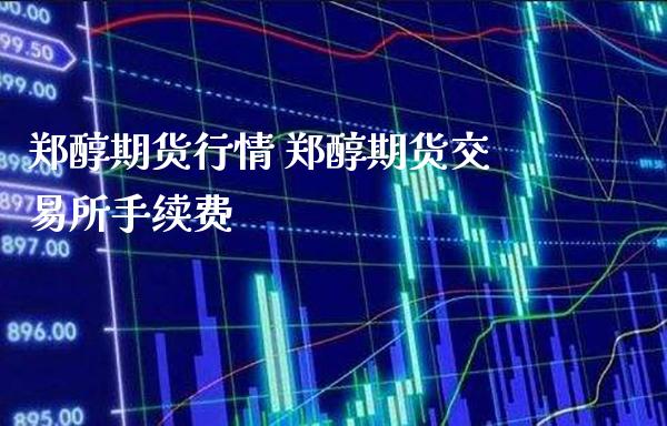 郑醇期货行情 郑醇期货交易所手续费_https://www.cqckcrrc.com_道指直播_第1张