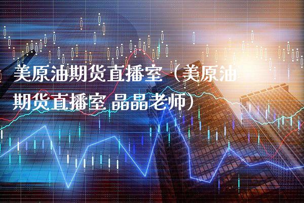 美原油期货直播室（美原油期货直播室 晶晶老师）_https://www.cqckcrrc.com_期货理财_第1张