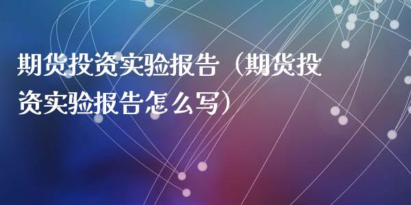 期货投资实验报告（期货投资实验报告怎么写）_https://www.cqckcrrc.com_国际期货_第1张