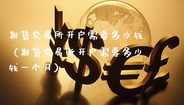 期货交易所开户需要多少钱(期货交易所开户需要多少钱一个月)_原油期货_第1张_期货投资网 期货交易所开户需要多少钱(期货交易所开户需要多少钱一个月)_https://www.cqckcrrc.com_原油期货_第1张