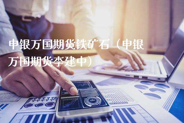 申银万国期货铁矿石（申银万国期货李建中）_https://www.cqckcrrc.com_原油期货_第1张
