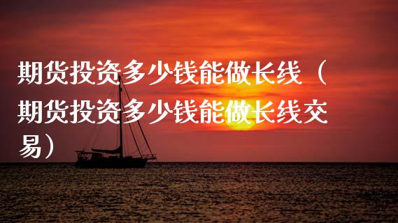 期货投资多少钱能做长线(期货投资多少钱能做长线交易)_财经要闻_第1张_期货投资网 期货投资多少钱能做长线(期货投资多少钱能做长线交易)_https://www.cqckcrrc.com_财经要闻_第1张