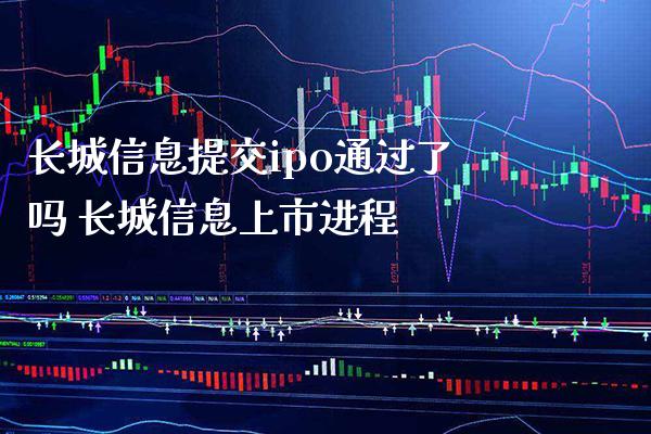长城信息提交ipo通过了吗 长城信息上市进程_https://www.cqckcrrc.com_黄金期货_第1张
