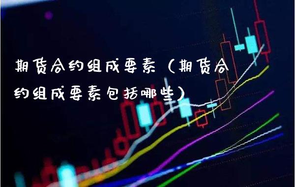 期货合约组成要素(期货合约组成要素包括哪些)_股票理财_第1张_期货投资网 期货合约组成要素(期货合约组成要素包括哪些)_https://www.cqckcrrc.com_股票理财_第1张