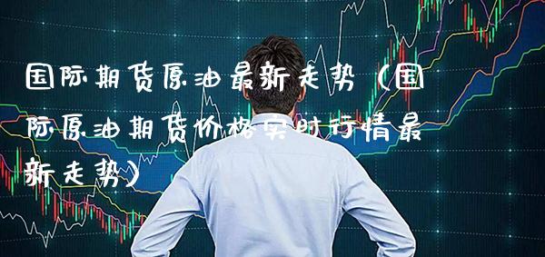 国际期货原油最新走势(国际原油期货价格实时行情最新走势)_纳指直播_第1张_期货投资网 国际期货原油最新走势(国际原油期货价格实时行情最新走势)_https://www.cqckcrrc.com_纳指直播_第1张