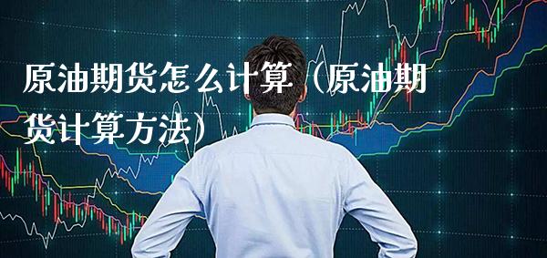 原油期货怎么计算（原油期货计算方法）_https://www.cqckcrrc.com_财经要闻_第1张