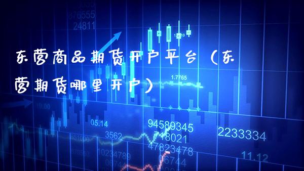 东营商品期货开户平台（东营期货哪里开户）_https://www.cqckcrrc.com_恒生指数_第1张