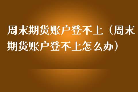 周末期货账户登不上(周末期货账户登不上怎么办)_恒生指数_第1张_期货投资网 周末期货账户登不上(周末期货账户登不上怎么办)_https://www.cqckcrrc.com_恒生指数_第1张