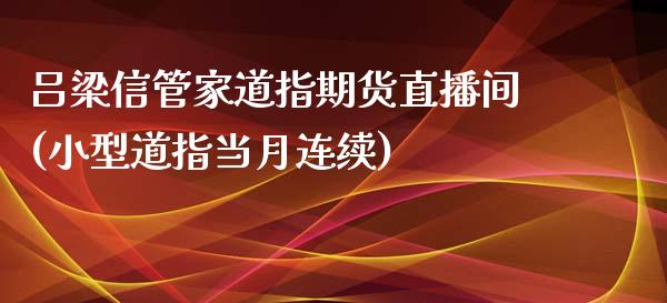 吕梁信管家道指期货直播间(小型道指当月连续)_原油期货_第1张_期货投资网 吕梁信管家道指期货直播间(小型道指当月连续)_https://www.cqckcrrc.com_原油期货_第1张