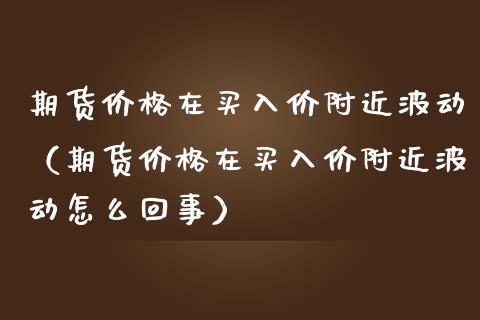 期货价格在买入价附近波动(期货价格在买入价附近波动怎么回事)_期货开户_第1张_期货投资网 期货价格在买入价附近波动(期货价格在买入价附近波动怎么回事)_https://www.cqckcrrc.com_期货开户_第1张